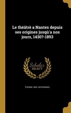 Le théâtrè a Nantes depuis ses origines jusqù'a nos jours, 1430?-1893 - Destranges, Étienne