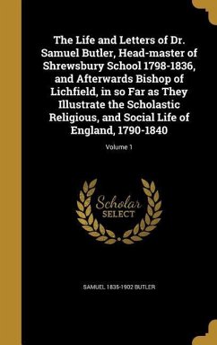 The Life and Letters of Dr. Samuel Butler, Head-master of Shrewsbury School 1798-1836, and Afterwards Bishop of Lichfield, in so Far as They Illustrate the Scholastic Religious, and Social Life of England, 1790-1840; Volume 1 - Butler, Samuel