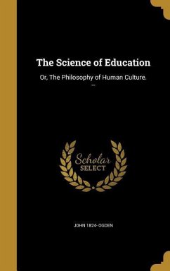 The Science of Education: Or, The Philosophy of Human Culture. -- - Ogden, John
