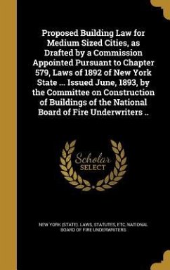 Proposed Building Law for Medium Sized Cities, as Drafted by a Commission Appointed Pursuant to Chapter 579, Laws of 1892 of New York State ... Issued June, 1893, by the Committee on Construction of Buildings of the National Board of Fire Underwriters ..