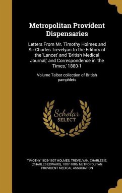Metropolitan Provident Dispensaries: Letters From Mr. Timothy Holmes and Sir Charles Trevelyan to the Editors of the 'Lancet' and 'British Medical Jou - Holmes, Timothy
