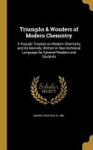 Triumphs & Wonders of Modern Chemistry: A Popular Treatise on Modern Chemistry and Its Marvels, Written in Non-technical Language for General Readers