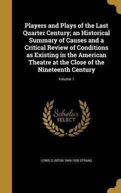 Players and Plays of the Last Quarter Century; an Historical Summary of Causes and a Critical Review of Conditions as Existing in the American Theatre at the Close of the Nineteenth Century; Volume 1 - Strang, Lewis Clinton