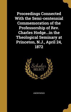 Proceedings Connected With the Semi-centennial Commemoration of the Professorship of Rev. Charles Hodge...in the Theological Seminary at Princeton, N.J., April 24, 1872