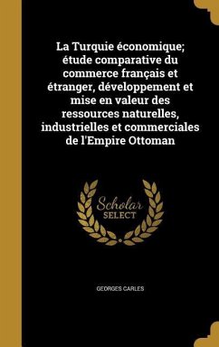 La Turquie économique; étude comparative du commerce français et étranger, développement et mise en valeur des ressources naturelles, industrielles et commerciales de l'Empire Ottoman