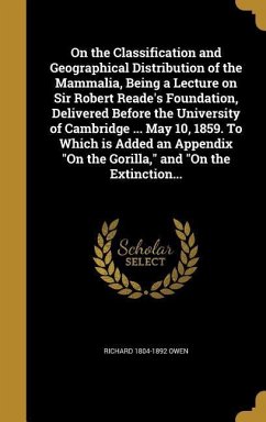 On the Classification and Geographical Distribution of the Mammalia, Being a Lecture on Sir Robert Reade's Foundation, Delivered Before the University of Cambridge ... May 10, 1859. To Which is Added an Appendix &quote;On the Gorilla,&quote; and &quote;On the Extinction...