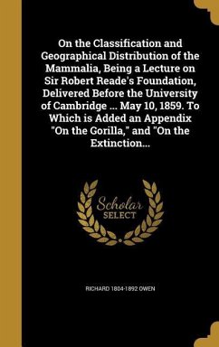 On the Classification and Geographical Distribution of the Mammalia, Being a Lecture on Sir Robert Reade's Foundation, Delivered Before the University of Cambridge ... May 10, 1859. To Which is Added an Appendix 