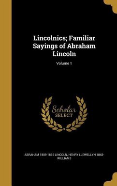 Lincolnics; Familiar Sayings of Abraham Lincoln; Volume 1 - Lincoln, Abraham; Williams, Henry Llewellyn