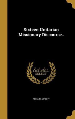 Sixteen Unitarian Missionary Discourse.. - Wright, Richard