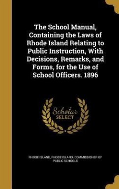 The School Manual, Containing the Laws of Rhode Island Relating to Public Instruction, With Decisions, Remarks, and Forms, for the Use of School Officers. 1896