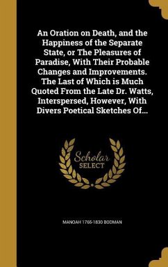 An Oration on Death, and the Happiness of the Separate State, or The Pleasures of Paradise, With Their Probable Changes and Improvements. The Last of Which is Much Quoted From the Late Dr. Watts, Interspersed, However, With Divers Poetical Sketches Of... - Bodman, Manoah