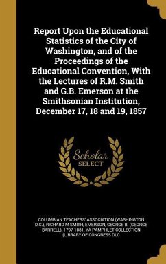 Report Upon the Educational Statistics of the City of Washington, and of the Proceedings of the Educational Convention, With the Lectures of R.M. Smith and G.B. Emerson at the Smithsonian Institution, December 17, 18 and 19, 1857 - Smith, Richard M