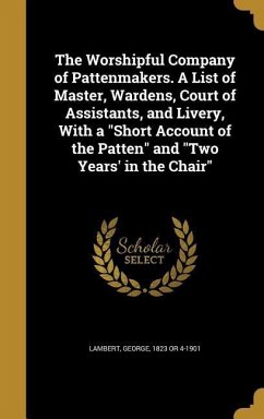 The Worshipful Company of Pattenmakers. A List of Master, Wardens, Court of Assistants, and Livery, With a 