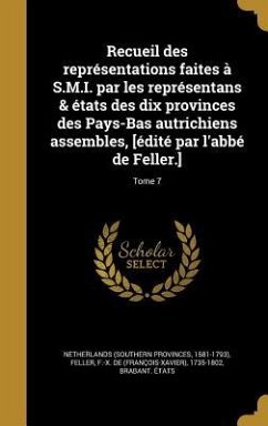 Recueil des représentations faites à S.M.I. par les représentans & états des dix provinces des Pays-Bas autrichiens assembles, [édité par l'abbé de Feller.]; Tome 7