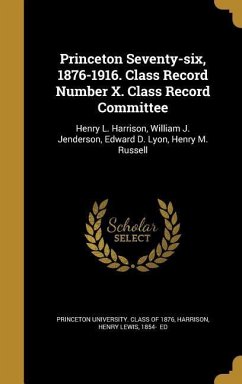 Princeton Seventy-six, 1876-1916. Class Record Number X. Class Record Committee: Henry L. Harrison, William J. Jenderson, Edward D. Lyon, Henry M. Rus
