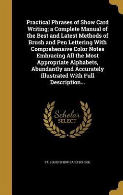 Practical Phrases of Show Card Writing; a Complete Manual of the Best and Latest Methods of Brush and Pen Lettering With Comprehensive Color Notes Embracing All the Most Appropriate Alphabets, Abundantly and Accurately Illustrated With Full Description...
