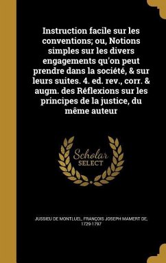 Instruction facile sur les conventions; ou, Notions simples sur les divers engagements qu'on peut prendre dans la société, & sur leurs suites. 4. ed. rev., corr. & augm. des Réflexions sur les principes de la justice, du même auteur