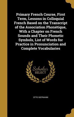 Primary French Course, First Term, Lessons in Colloquial French Based on the Transcript of the Association Phonétique, With a Chapter on French Sounds and Their Phonetic Symbols, List of Words for Practice in Pronunciation and Complete Vocabularies