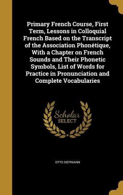 Primary French Course, First Term, Lessons in Colloquial French Based on the Transcript of the Association Phonétique, With a Chapter on French Sounds and Their Phonetic Symbols, List of Words for Practice in Pronunciation and Complete Vocabularies - Siepmann, Otto