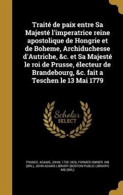 Traité de paix entre Sa Majesté l'imperatrice reine apostolique de Hongrie et de Boheme, Archiduchesse d'Autriche, &c. et Sa Majesté le roi de Prusse, électeur de Brandebourg, &c. fait a Teschen le 13 Mai 1779