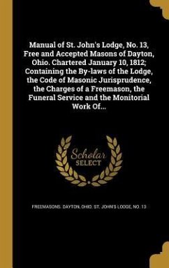 Manual of St. John's Lodge, No. 13, Free and Accepted Masons of Dayton, Ohio. Chartered January 10, 1812; Containing the By-laws of the Lodge, the Code of Masonic Jurisprudence, the Charges of a Freemason, the Funeral Service and the Monitorial Work Of...