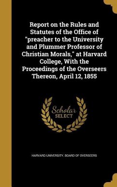 Report on the Rules and Statutes of the Office of &quote;preacher to the University and Plummer Professor of Christian Morals,&quote; at Harvard College, With the Proceedings of the Overseers Thereon, April 12, 1855