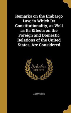 Remarks on the Embargo Law; in Which Its Constitutionality, as Well as Its Effects on the Foreign and Domestic Relations of the United States, Are Considered