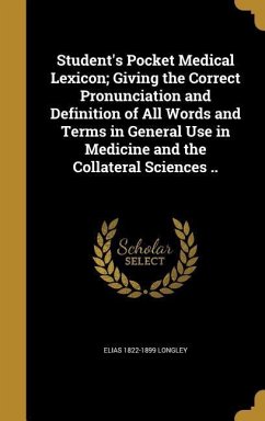 Student's Pocket Medical Lexicon; Giving the Correct Pronunciation and Definition of All Words and Terms in General Use in Medicine and the Collateral Sciences .. - Longley, Elias