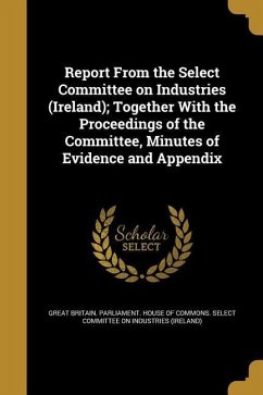 Report From the Select Committee on Industries (Ireland); Together With the Proceedings of the Committee, Minutes of Evidence and Appendix