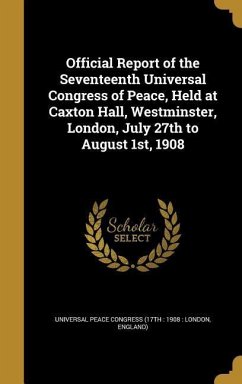 Official Report of the Seventeenth Universal Congress of Peace, Held at Caxton Hall, Westminster, London, July 27th to August 1st, 1908