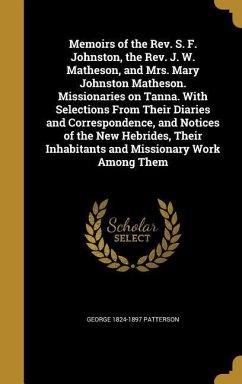 Memoirs of the Rev. S. F. Johnston, the Rev. J. W. Matheson, and Mrs. Mary Johnston Matheson. Missionaries on Tanna. With Selections From Their Diaries and Correspondence, and Notices of the New Hebrides, Their Inhabitants and Missionary Work Among Them