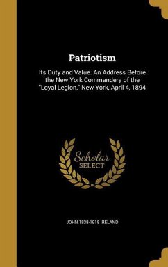 Patriotism: Its Duty and Value. An Address Before the New York Commandery of the &quote;Loyal Legion,&quote; New York, April 4, 1894