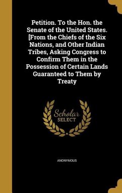 Petition. To the Hon. the Senate of the United States. [From the Chiefs of the Six Nations, and Other Indian Tribes, Asking Congress to Confirm Them in the Possession of Certain Lands Guaranteed to Them by Treaty