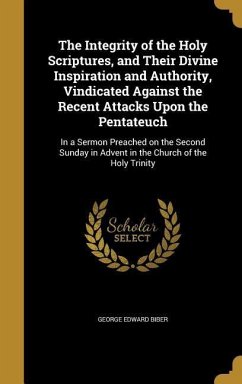The Integrity of the Holy Scriptures, and Their Divine Inspiration and Authority, Vindicated Against the Recent Attacks Upon the Pentateuch - Biber, George Edward