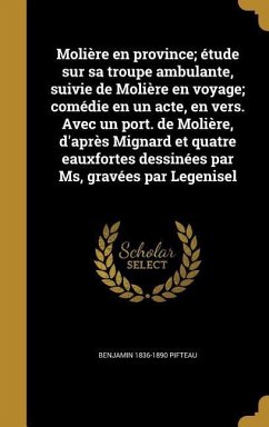 Molière en province; étude sur sa troupe ambulante, suivie de Molière en voyage; comédie en un acte, en vers. Avec un port. de Molière, d'après Mignard et quatre eauxfortes dessinées par Ms, gravées par Legenisel