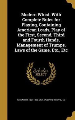 Modern Whist. With Complete Rules for Playing, Containing American Leads, Play of the First, Second, Third and Fourth Hands, Management of Trumps, Laws of the Game, Etc., Etc