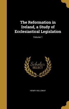 The Reformation in Ireland, a Study of Ecclesiastical Legislation; Volume 1 - Holloway, Henry