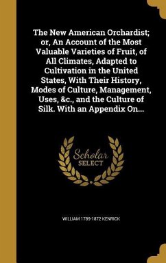 The New American Orchardist; or, An Account of the Most Valuable Varieties of Fruit, of All Climates, Adapted to Cultivation in the United States, With Their History, Modes of Culture, Management, Uses, &c., and the Culture of Silk. With an Appendix On...