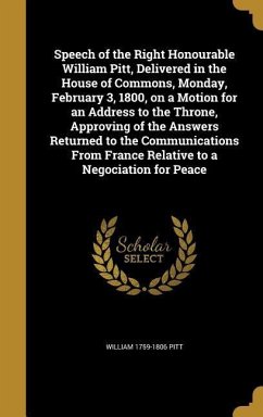 Speech of the Right Honourable William Pitt, Delivered in the House of Commons, Monday, February 3, 1800, on a Motion for an Address to the Throne, Approving of the Answers Returned to the Communications From France Relative to a Negociation for Peace