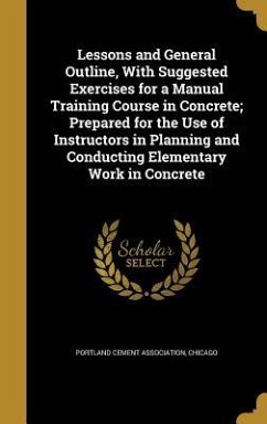Lessons and General Outline, With Suggested Exercises for a Manual Training Course in Concrete; Prepared for the Use of Instructors in Planning and Conducting Elementary Work in Concrete