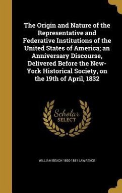 The Origin and Nature of the Representative and Federative Institutions of the United States of America; an Anniversary Discourse, Delivered Before the New-York Historical Society, on the 19th of April, 1832 - Lawrence, William Beach