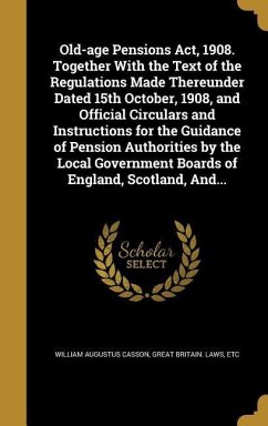 Old-age Pensions Act, 1908. Together With the Text of the Regulations Made Thereunder Dated 15th October, 1908, and Official Circulars and Instructions for the Guidance of Pension Authorities by the Local Government Boards of England, Scotland, And... - Casson, William Augustus