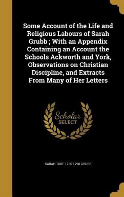 Some Account of the Life and Religious Labours of Sarah Grubb; With an Appendix Containing an Account the Schools Ackworth and York, Observations on Christian Discipline, and Extracts From Many of Her Letters
