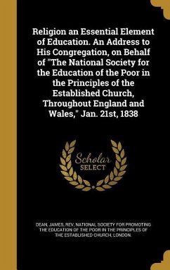Religion an Essential Element of Education. An Address to His Congregation, on Behalf of "The National Society for the Education of the Poor in the Principles of the Established Church, Throughout England and Wales," Jan. 21st, 1838