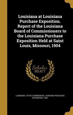 Louisiana at Louisiana Purchase Exposition. Report of the Louisiana Board of Commissioners to the Louisiana Purchase Exposition Held at Saint Louis, Missouri, 1904