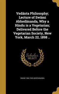 Vedânta Philosophy; Lecture of Swâmi Abhedânanda, Why a Hindu is a Vegetarian; Delivered Before the Vegetarian Society, New York, March 22, 1898 ..