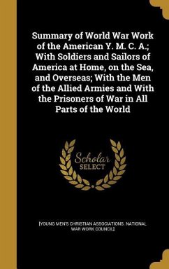 Summary of World War Work of the American Y. M. C. A.; With Soldiers and Sailors of America at Home, on the Sea, and Overseas; With the Men of the Allied Armies and With the Prisoners of War in All Parts of the World