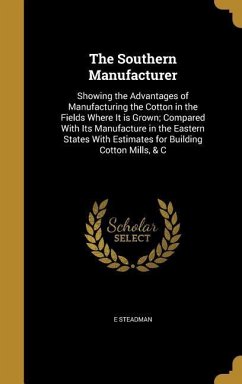 The Southern Manufacturer: Showing the Advantages of Manufacturing the Cotton in the Fields Where It is Grown; Compared With Its Manufacture in t - Steadman, E.