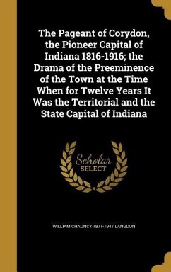 The Pageant of Corydon, the Pioneer Capital of Indiana 1816-1916; the Drama of the Preeminence of the Town at the Time When for Twelve Years It Was the Territorial and the State Capital of Indiana - Langdon, William Chauncy