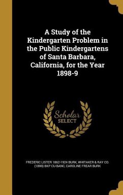 A Study of the Kindergarten Problem in the Public Kindergartens of Santa Barbara, California, for the Year 1898-9 - Burk, Frederic Lister; Burk, Caroline Frear